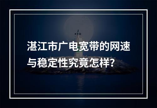 湛江市广电宽带的网速与稳定性究竟怎样？