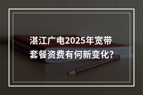 湛江广电2025年宽带套餐资费有何新变化？