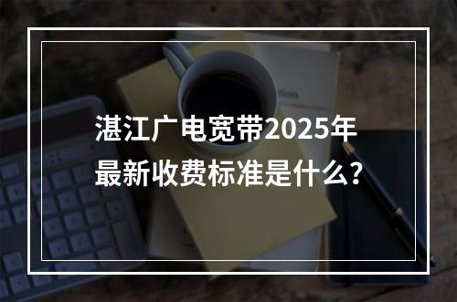湛江广电宽带2025年最新收费标准是什么？