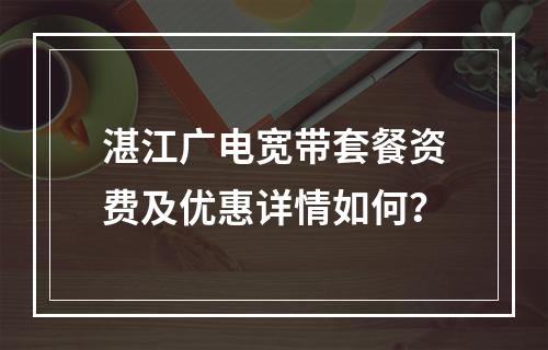 湛江广电宽带套餐资费及优惠详情如何？