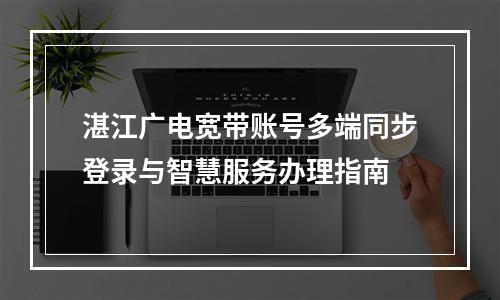 湛江广电宽带账号多端同步登录与智慧服务办理指南