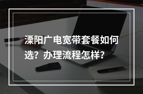 溧阳广电宽带套餐如何选？办理流程怎样？