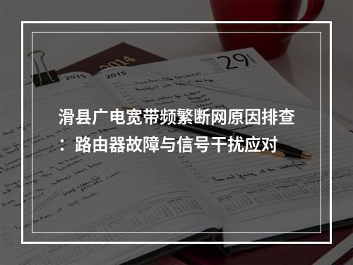 滑县广电宽带频繁断网原因排查：路由器故障与信号干扰应对