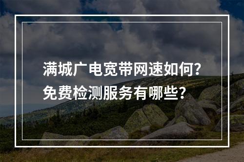 满城广电宽带网速如何？免费检测服务有哪些？