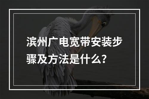 滨州广电宽带安装步骤及方法是什么？