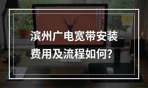 滨州广电宽带安装费用及流程如何？