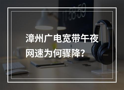 漳州广电宽带午夜网速为何骤降？