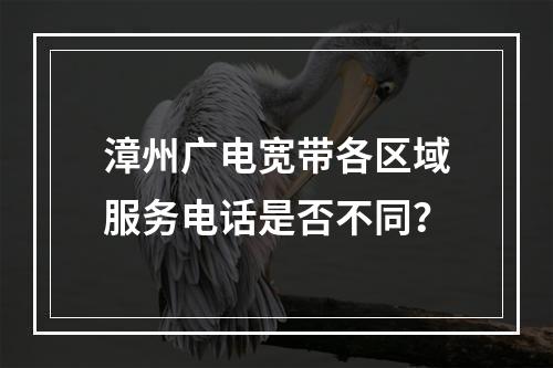 漳州广电宽带各区域服务电话是否不同？