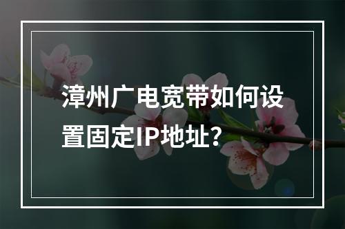 漳州广电宽带如何设置固定IP地址？