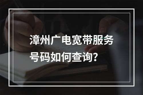 漳州广电宽带服务号码如何查询？