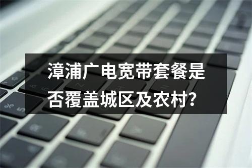 漳浦广电宽带套餐是否覆盖城区及农村？