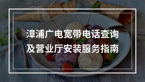 漳浦广电宽带电话查询及营业厅安装服务指南