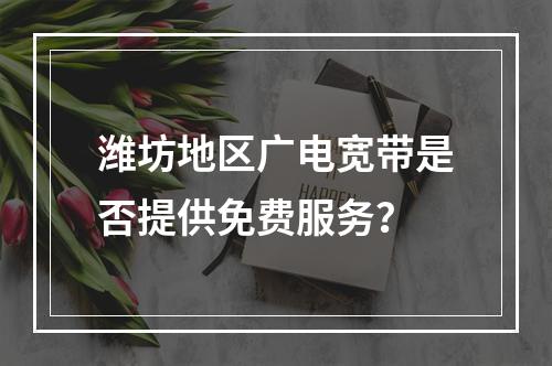 潍坊地区广电宽带是否提供免费服务？