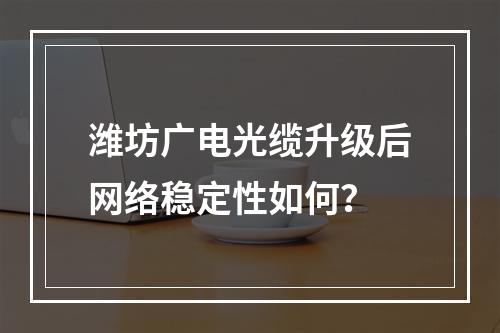 潍坊广电光缆升级后网络稳定性如何？