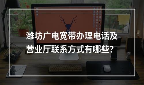 潍坊广电宽带办理电话及营业厅联系方式有哪些？