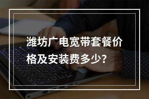 潍坊广电宽带套餐价格及安装费多少？