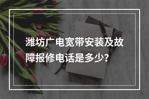 潍坊广电宽带安装及故障报修电话是多少？