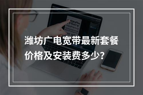潍坊广电宽带最新套餐价格及安装费多少？