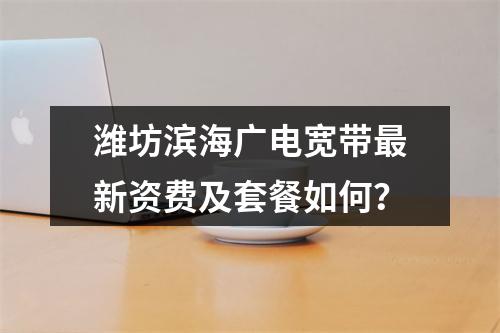 潍坊滨海广电宽带最新资费及套餐如何？