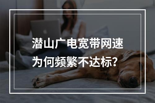 潜山广电宽带网速为何频繁不达标？