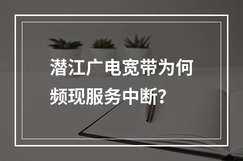 潜江广电宽带为何频现服务中断？