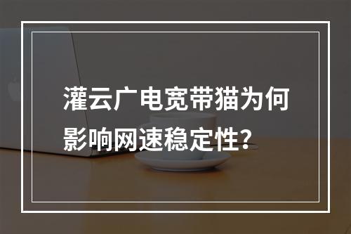 灌云广电宽带猫为何影响网速稳定性？