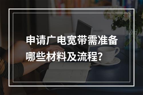 申请广电宽带需准备哪些材料及流程？