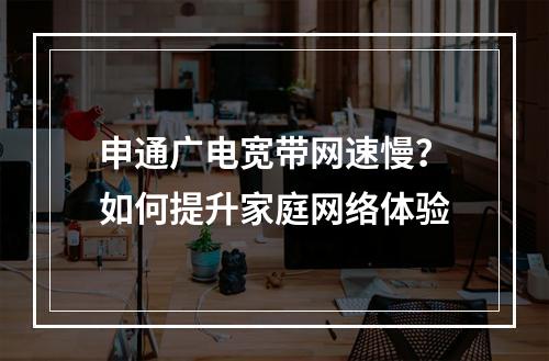 申通广电宽带网速慢？如何提升家庭网络体验