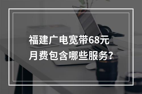 福建广电宽带68元月费包含哪些服务？