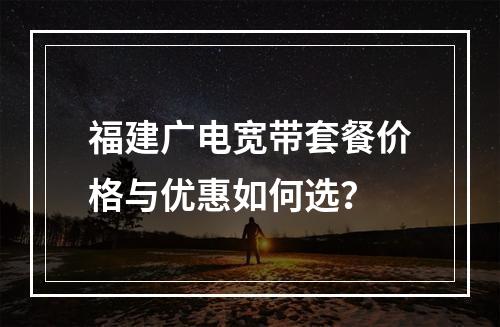 福建广电宽带套餐价格与优惠如何选？