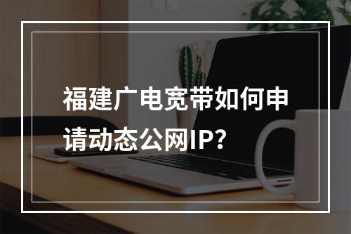 福建广电宽带如何申请动态公网IP？