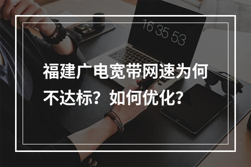 福建广电宽带网速为何不达标？如何优化？