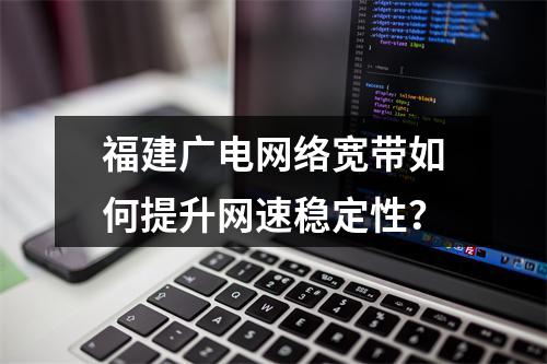 福建广电网络宽带如何提升网速稳定性？