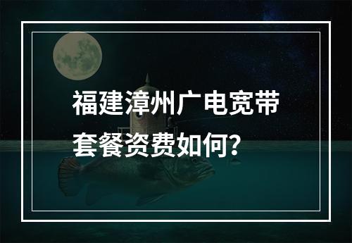 福建漳州广电宽带套餐资费如何？