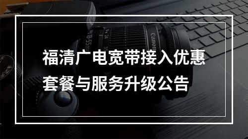 福清广电宽带接入优惠套餐与服务升级公告