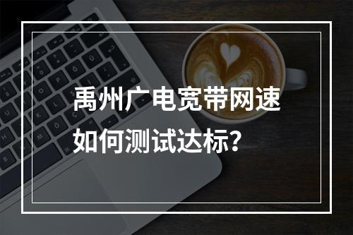 禹州广电宽带网速如何测试达标？