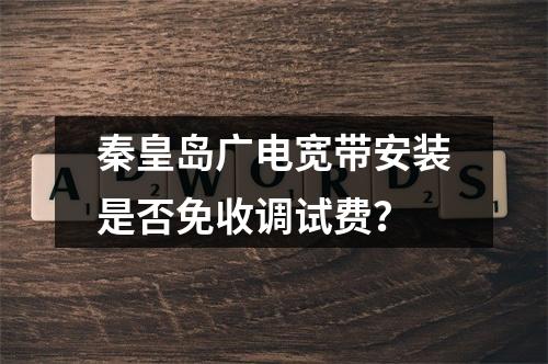 秦皇岛广电宽带安装是否免收调试费？