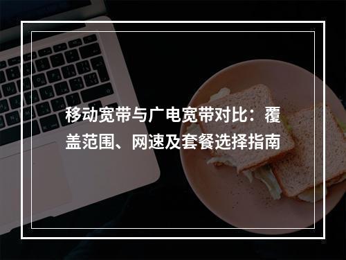 移动宽带与广电宽带对比：覆盖范围、网速及套餐选择指南