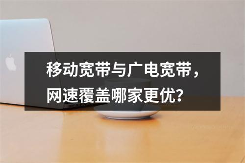 移动宽带与广电宽带，网速覆盖哪家更优？