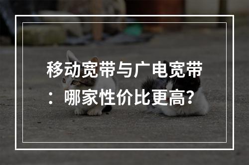 移动宽带与广电宽带：哪家性价比更高？