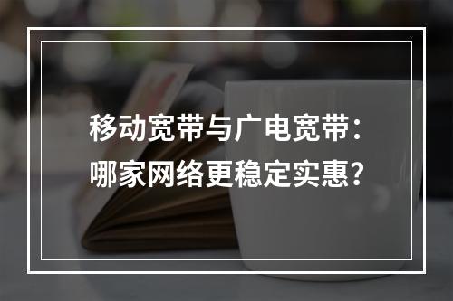移动宽带与广电宽带：哪家网络更稳定实惠？