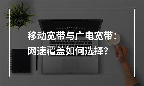移动宽带与广电宽带：网速覆盖如何选择？