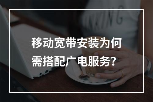 移动宽带安装为何需搭配广电服务？