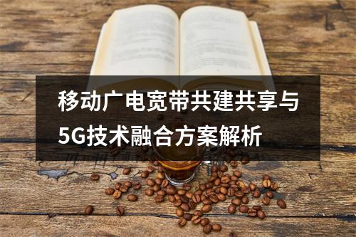移动广电宽带共建共享与5G技术融合方案解析