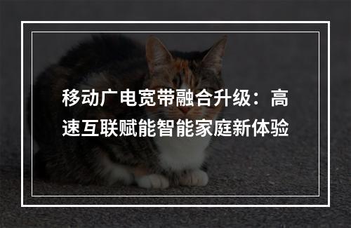 移动广电宽带融合升级：高速互联赋能智能家庭新体验