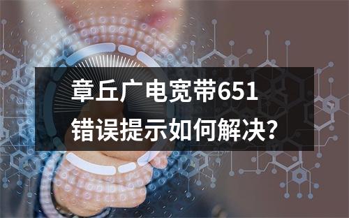 章丘广电宽带651错误提示如何解决？