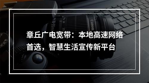 章丘广电宽带：本地高速网络首选，智慧生活宣传新平台