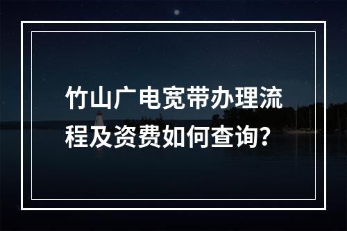竹山广电宽带办理流程及资费如何查询？