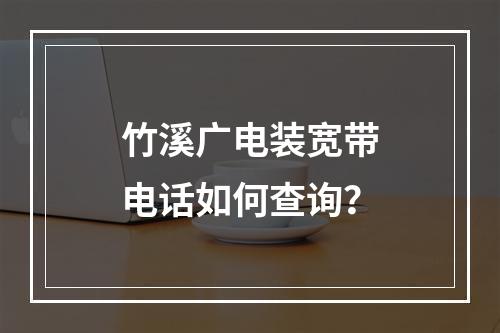 竹溪广电装宽带电话如何查询？