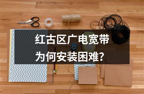 红古区广电宽带为何安装困难？